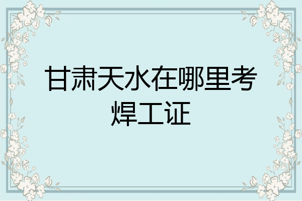 甘肃天水在哪里考焊工证