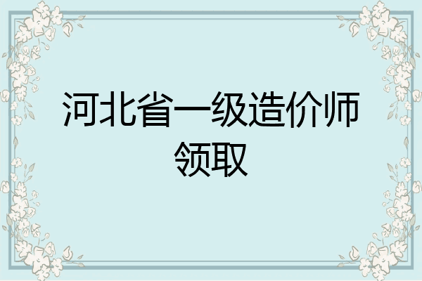 河北省一级造价师领取