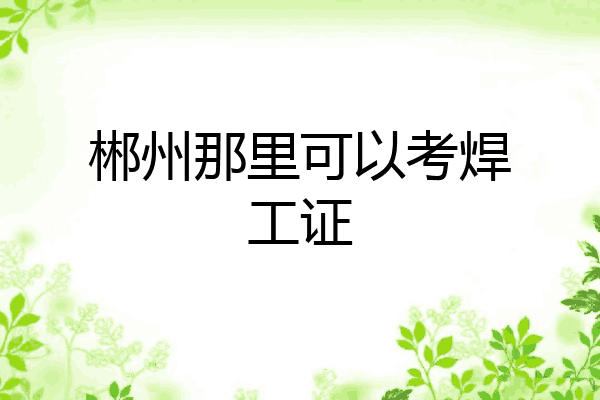 郴州那里可以考焊工证