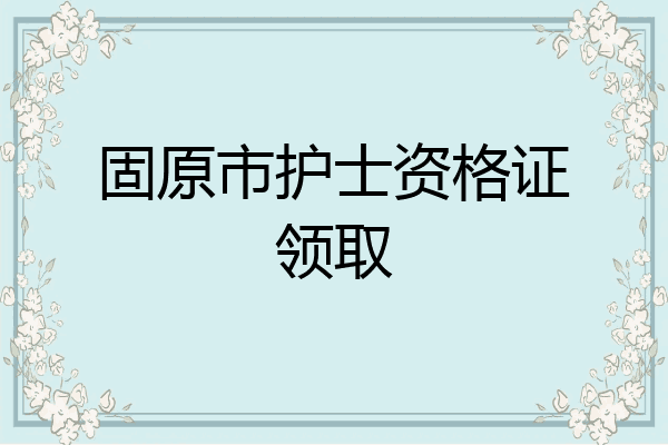 固原市护士资格证领取