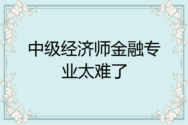 中级经济师金融专业太难了
