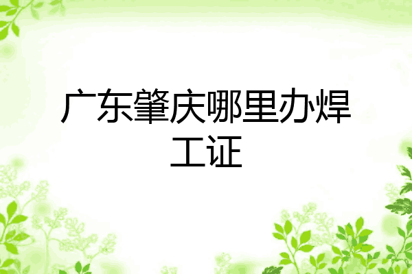广东肇庆哪里办焊工证