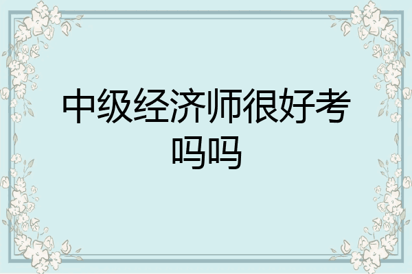 中级经济师很好考吗吗