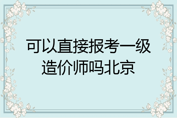 可以直接报考一级造价师吗北京