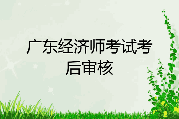 广东经济师考试考后审核