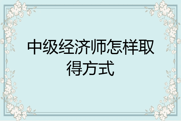 中级经济师怎样取得方式