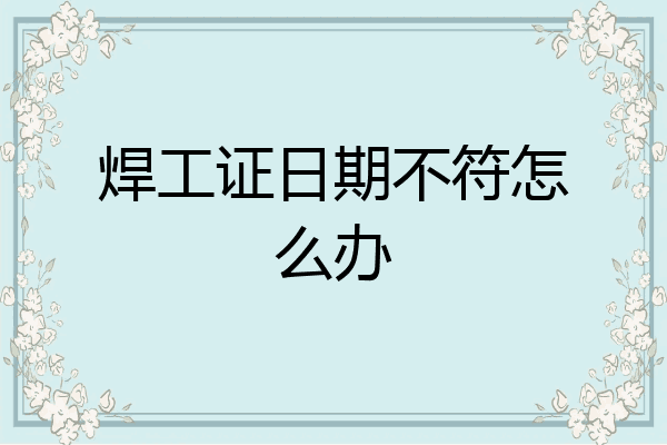焊工证日期不符怎么办