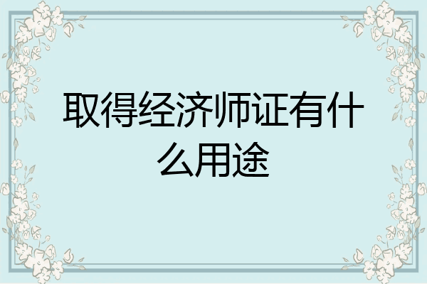 取得经济师证有什么用途