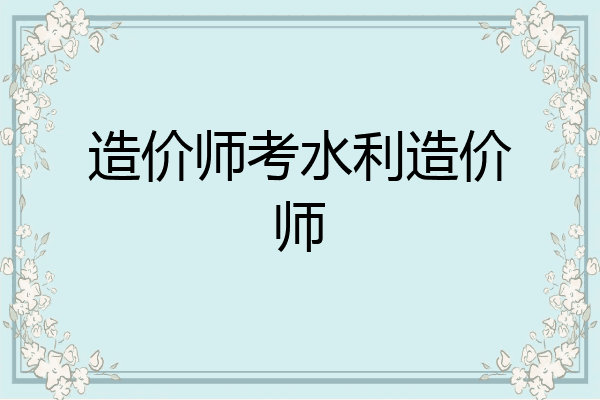 造价师考水利造价师