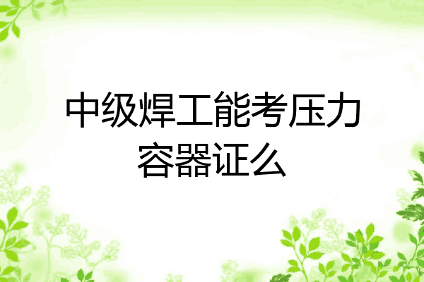中级焊工能考压力容器证么