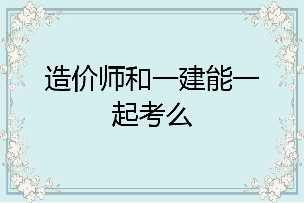 造价师和一建能一起考么