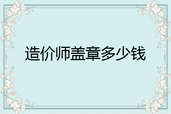 造价师盖章多少钱
