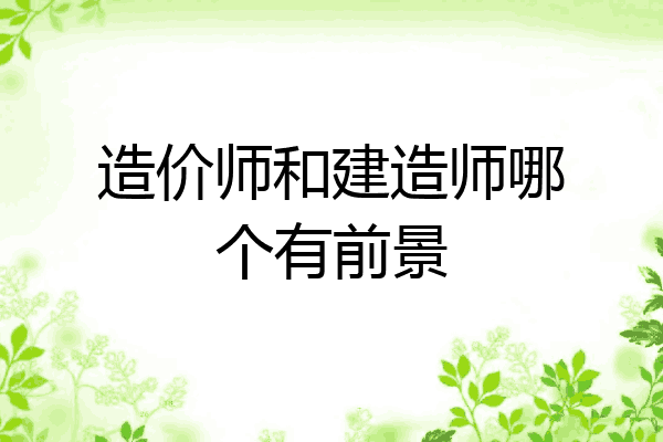 造价师和建造师哪个有前景