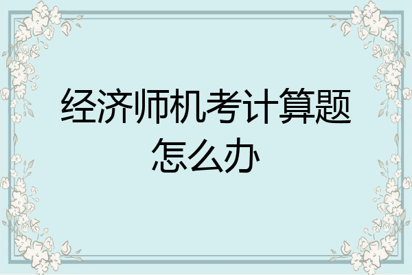 经济师机考计算题怎么办