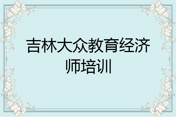 吉林大众教育经济师培训