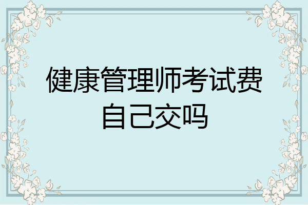 健康管理师考试费自己交吗