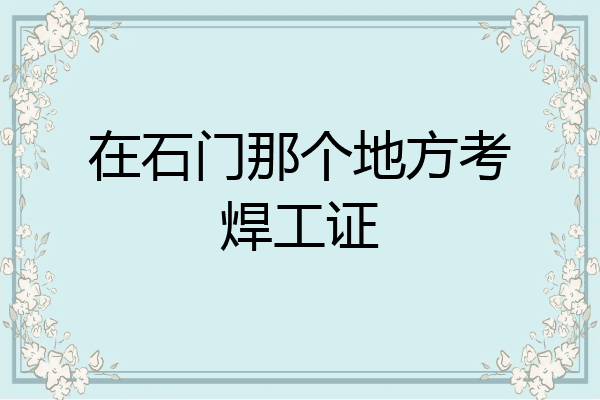 在石门那个地方考焊工证