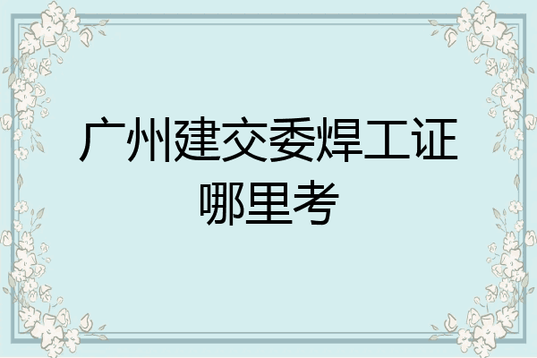 广州建交委焊工证哪里考