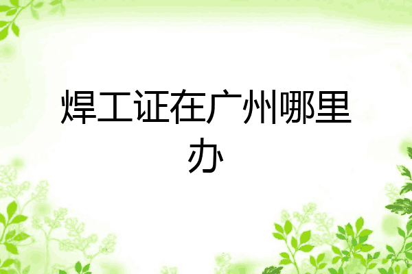 焊工证在广州哪里办