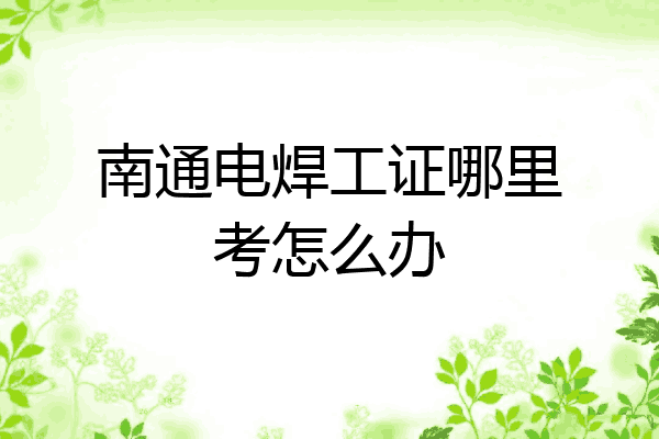 南通电焊工证哪里考怎么办