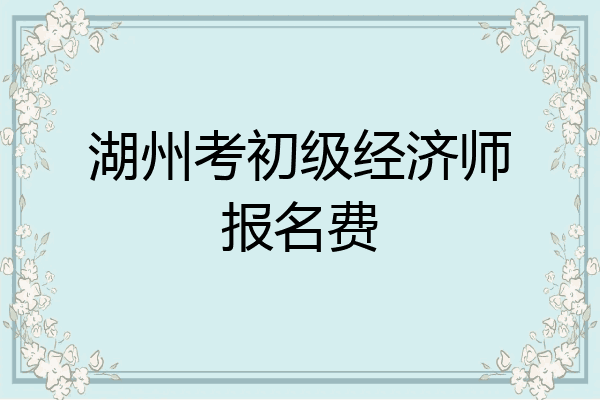 湖州考初级经济师报名费