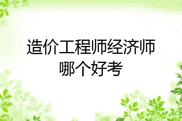 造价工程师经济师哪个好考