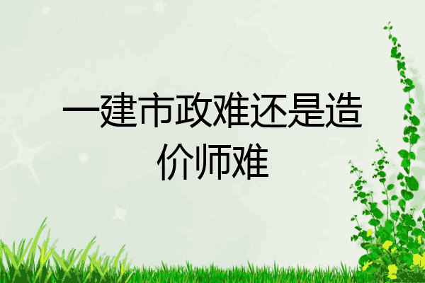 一建市政难还是造价师难