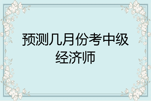 预测几月份考中级经济师