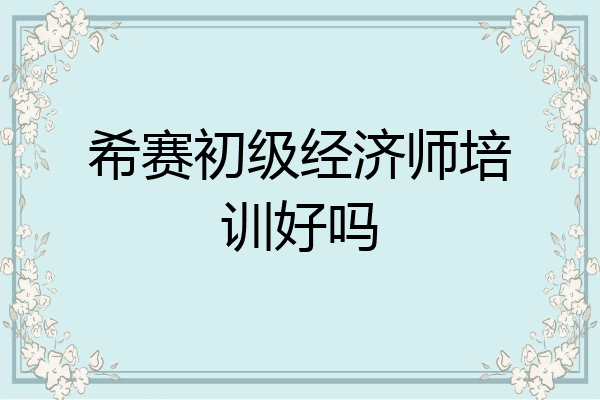 希赛初级经济师培训好吗