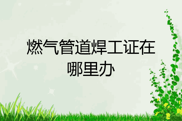 燃气管道焊工证在哪里办