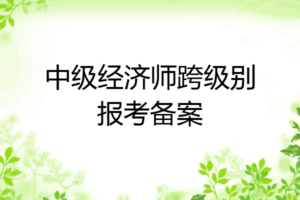 中级经济师跨级别报考备案