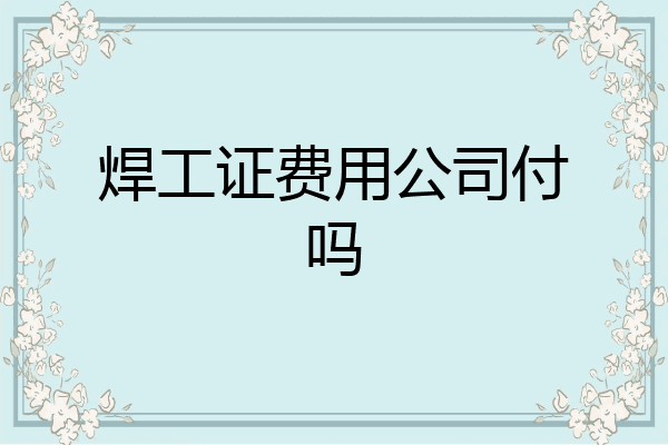 焊工证费用公司付吗