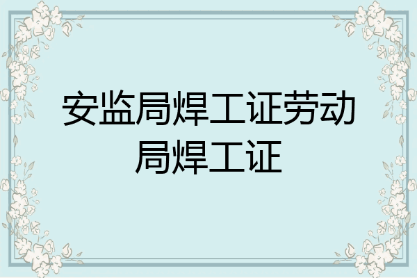 安监局焊工证劳动局焊工证