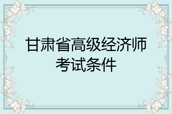 甘肃省高级经济师考试条件