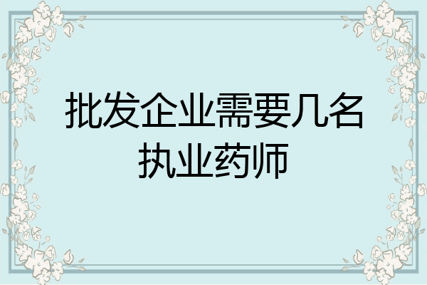批发企业需要几名执业药师