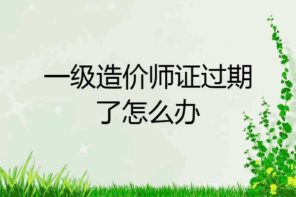 一级造价师证过期了怎么办