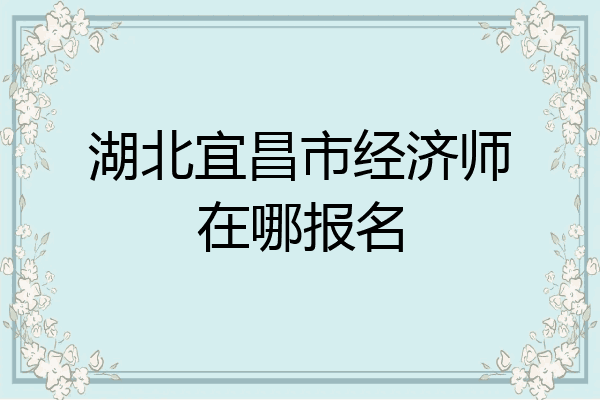 湖北宜昌市经济师在哪报名
