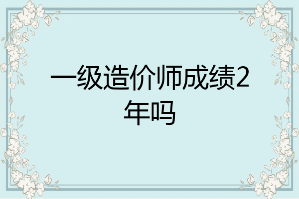 一级造价师成绩2年吗