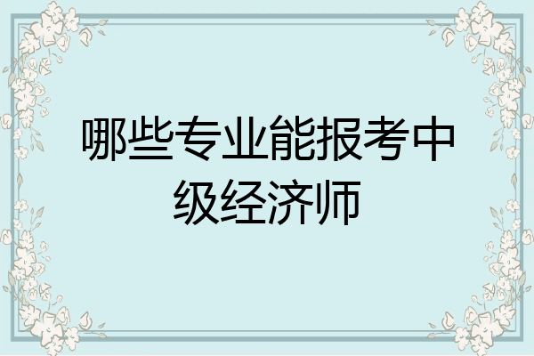 哪些专业能报考中级经济师