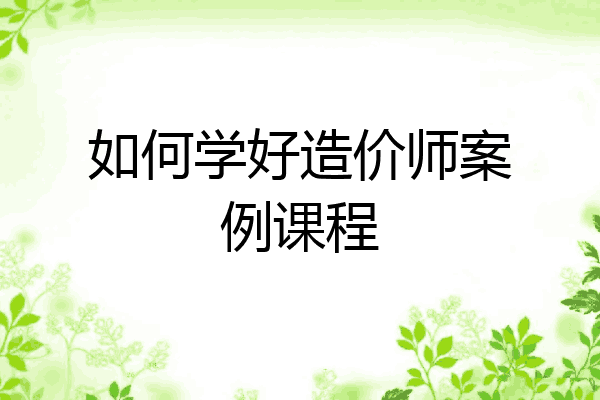 如何学好造价师案例课程