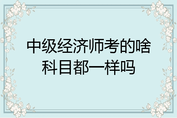 中级经济师考的啥科目都一样吗