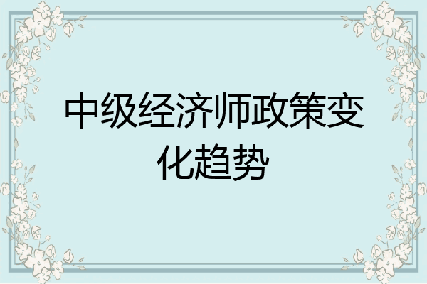 中级经济师政策变化趋势