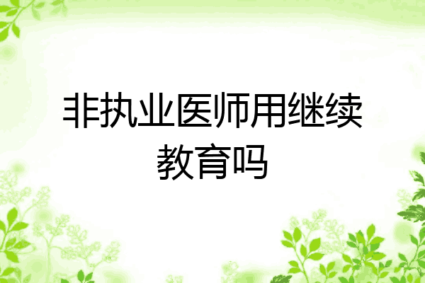 非执业医师用继续教育吗