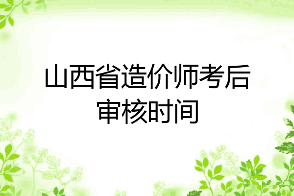 山西省造价师考后审核时间