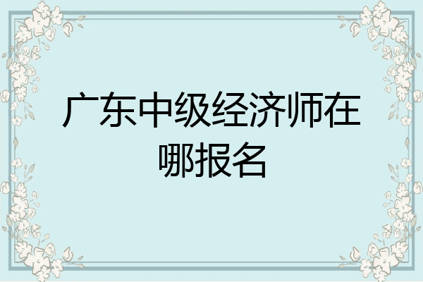 广东中级经济师在哪报名