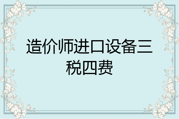造价师进口设备三税四费