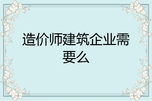 造价师建筑企业需要么