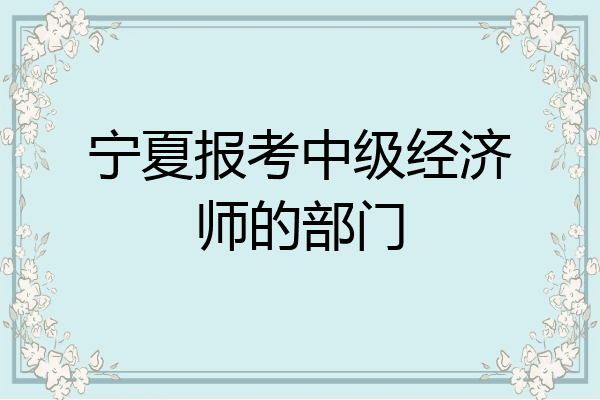 宁夏报考中级经济师的部门