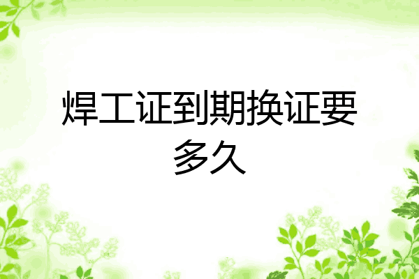 焊工证到期换证要多久