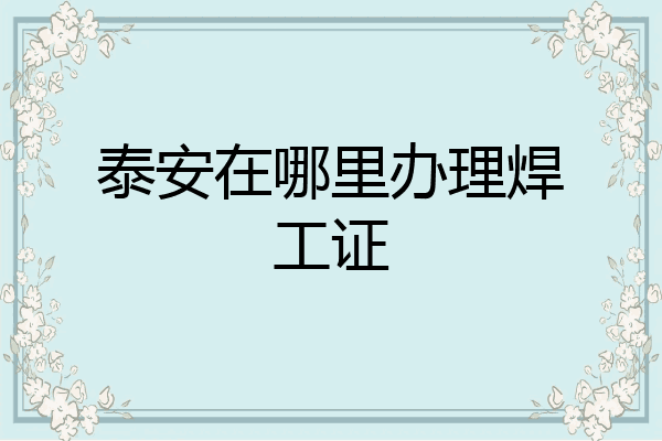 泰安在哪里办理焊工证